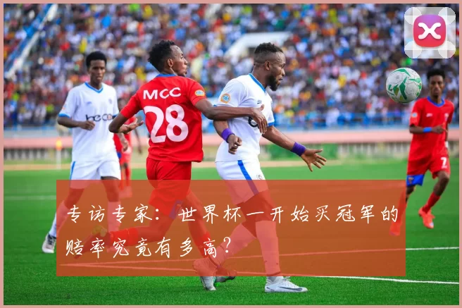 专访专家：世界杯一开始买冠军的赔率究竟有多高？