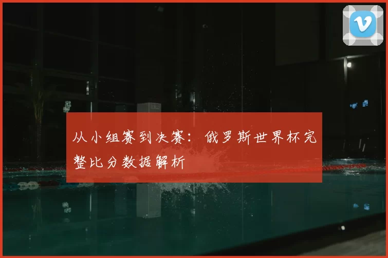 从小组赛到决赛：俄罗斯世界杯完整比分数据解析