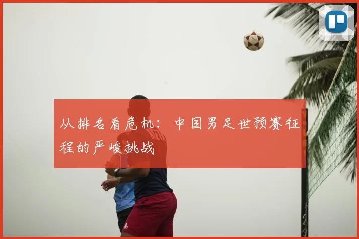 从排名看危机：中国男足世预赛征程的严峻挑战