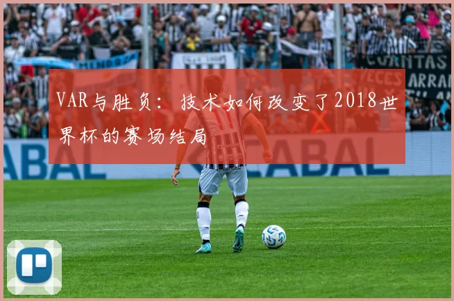 VAR与胜负:技术如何改变了2018世界杯的赛场结局