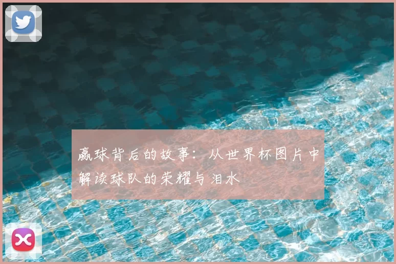 赢球背后的故事:从世界杯图片中解读球队的荣耀与泪水