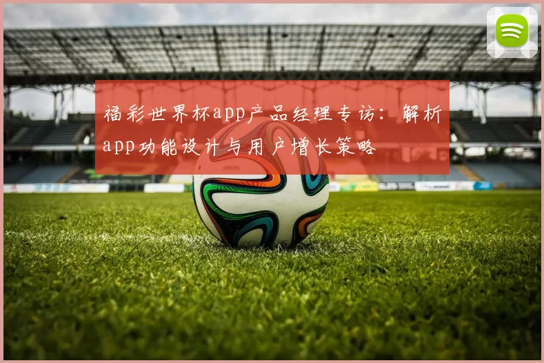 福彩世界杯app产品经理专访：解析app功能设计与用户增长策略