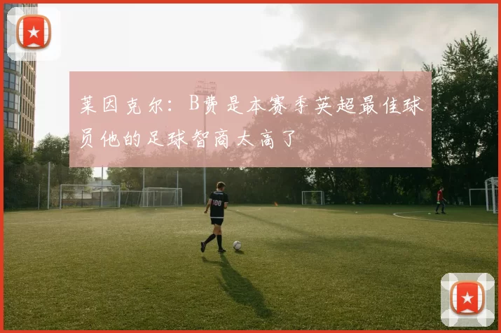 莱因克尔：B费是本赛季英超最佳球员他的足球智商太高了