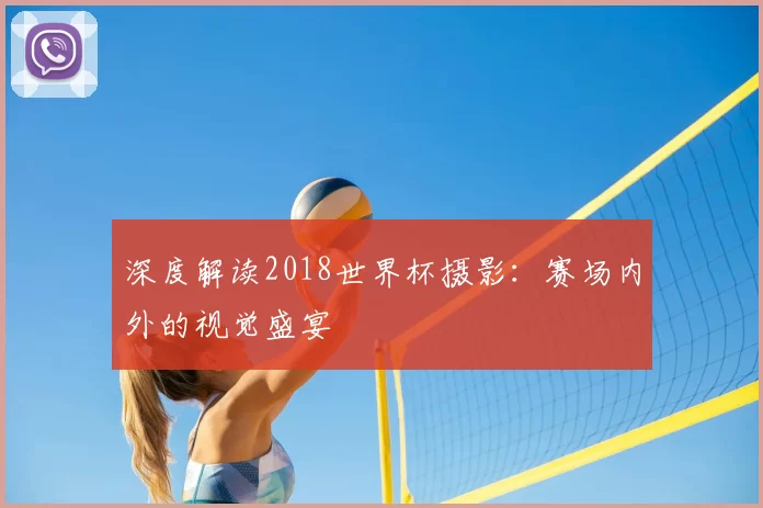 深度解读2018世界杯摄影:赛场内外的视觉盛宴