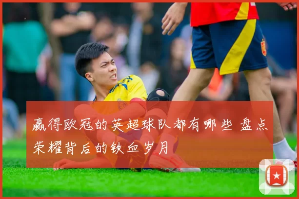 赢得欧冠的英超球队都有哪些 盘点荣耀背后的铁血岁月