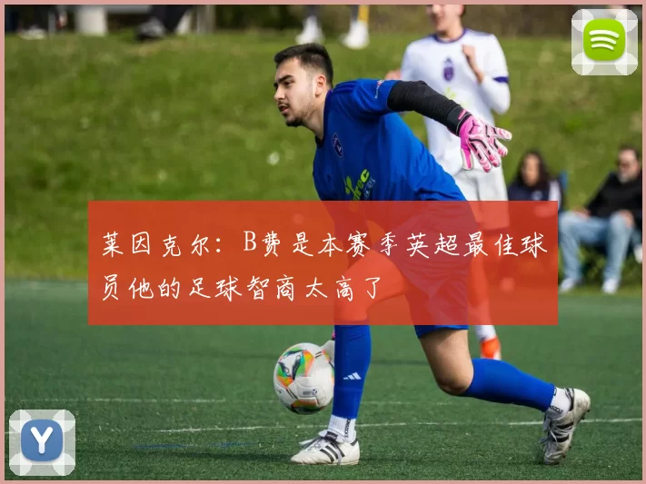 莱因克尔：B费是本赛季英超最佳球员他的足球智商太高了