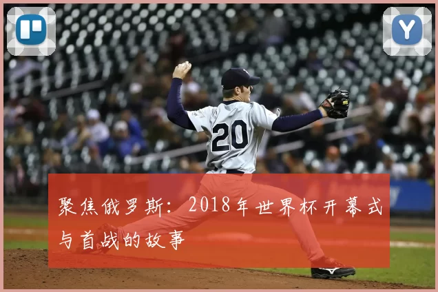 聚焦俄罗斯：2018年世界杯开幕式与首战的故事