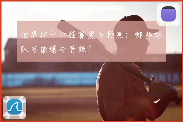 世界杯十六强赛黑马预测：哪些球队可能爆冷晋级？