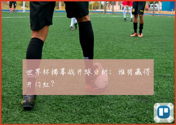 世界杯揭幕战开球分析：谁将赢得开门红？