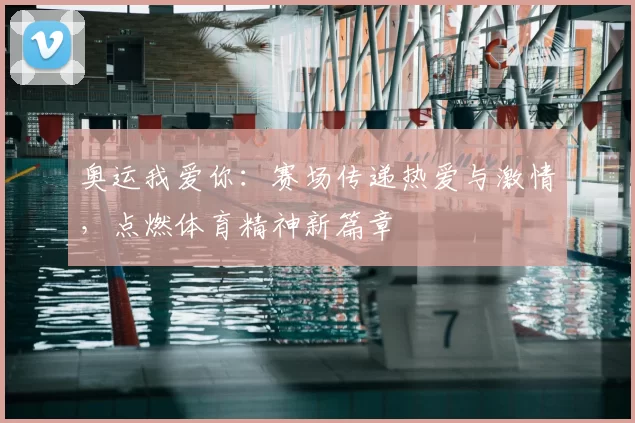 奥运我爱你:赛场传递热爱与激情,点燃体育精神新篇章