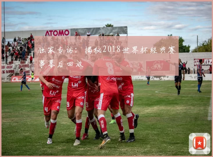 独家专访:揭秘2018世界杯经典赛事幕后回放