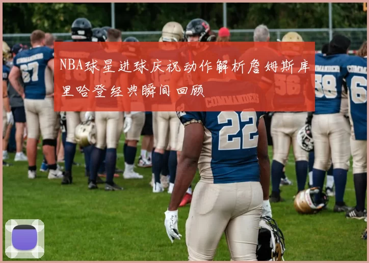 NBA球星进球庆祝动作解析詹姆斯库里哈登经典瞬间回顾
