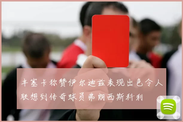 丰塞卡称赞伊尔迪兹表现出色令人联想到传奇球员弗朗西斯科利