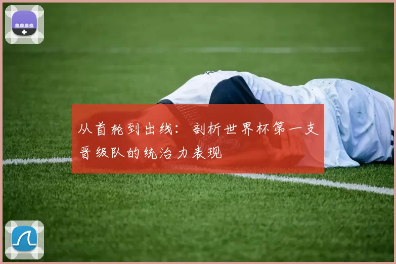 从首轮到出线:剖析世界杯第一支晋级队的统治力表现