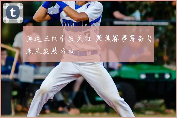 奥运三问引发关注 聚焦赛事筹备与未来发展方向