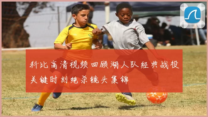 科比高清视频回顾湖人队经典战役关键时刻绝杀镜头集锦