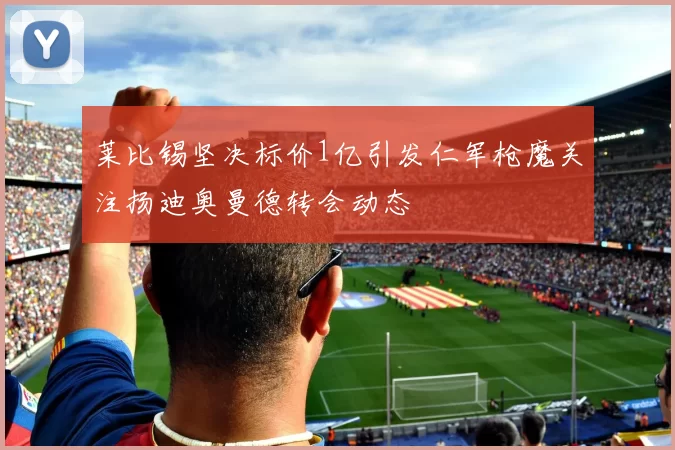 莱比锡坚决标价1亿引发仁军枪魔关注扬迪奥曼德转会动态