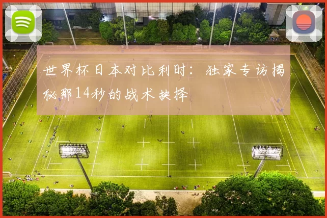 世界杯日本对比利时:独家专访揭秘那14秒的战术抉择