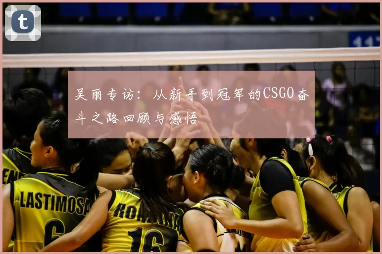吴丽专访:从新手到冠军的CSGO奋斗之路回顾与感悟