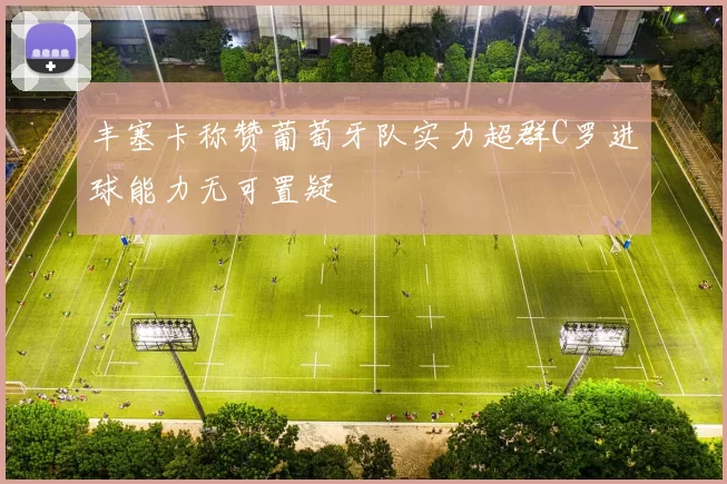 丰塞卡称赞葡萄牙队实力超群C罗进球能力无可置疑