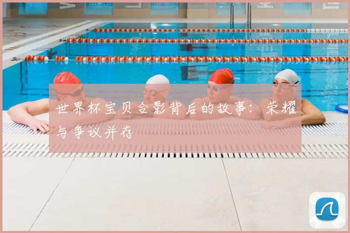 世界杯宝贝合影背后的故事:荣耀与争议并存