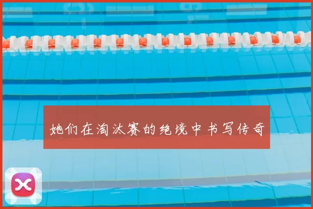 她们在淘汰赛的绝境中书写传奇