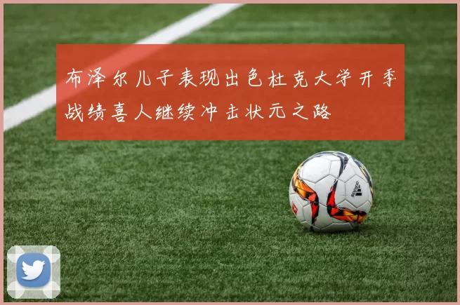布泽尔儿子表现出色杜克大学开季战绩喜人继续冲击状元之路
