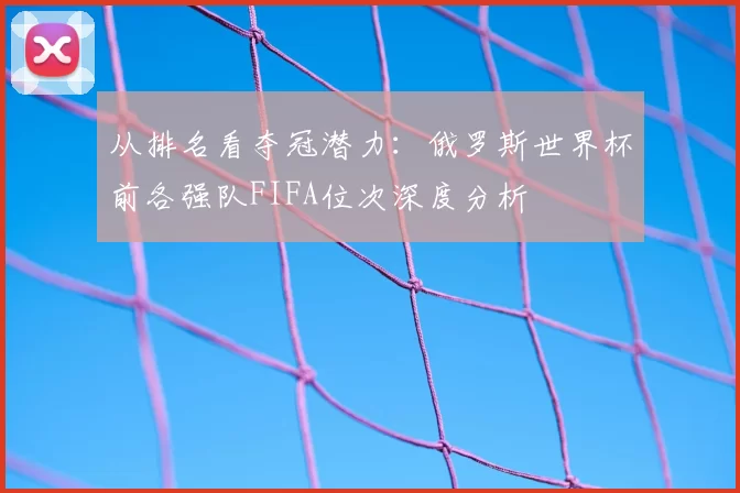 从排名看夺冠潜力：俄罗斯世界杯前各强队FIFA位次深度分析