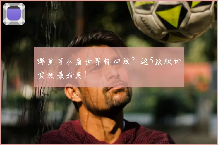哪里可以看世界杯回放？这5款软件实测最好用！