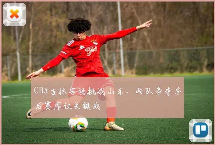 CBA吉林客场挑战山东,两队争夺季后赛席位关键战