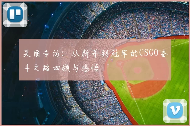 吴丽专访:从新手到冠军的CSGO奋斗之路回顾与感悟