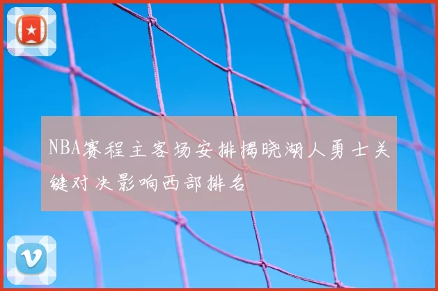NBA赛程主客场安排揭晓湖人勇士关键对决影响西部排名