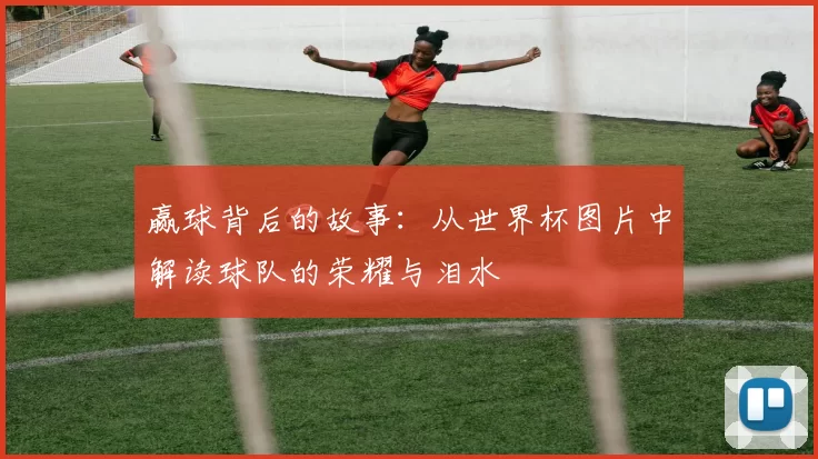 赢球背后的故事：从世界杯图片中解读球队的荣耀与泪水