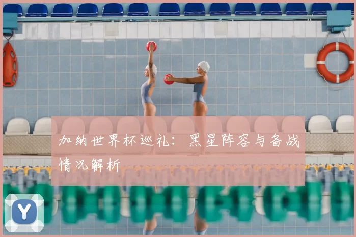 加纳世界杯巡礼:黑星阵容与备战情况解析