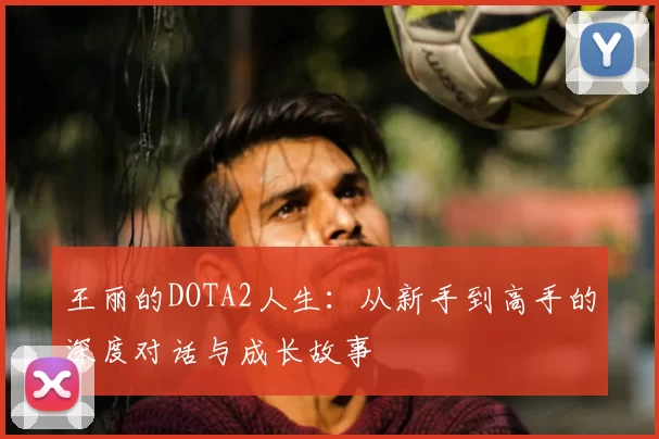 王丽的DOTA2人生：从新手到高手的深度对话与成长故事