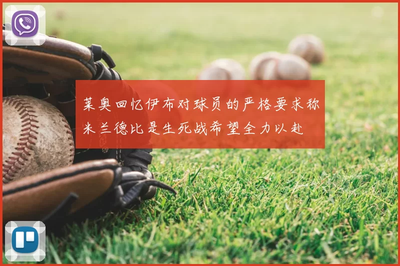 莱奥回忆伊布对球员的严格要求称米兰德比是生死战希望全力以赴