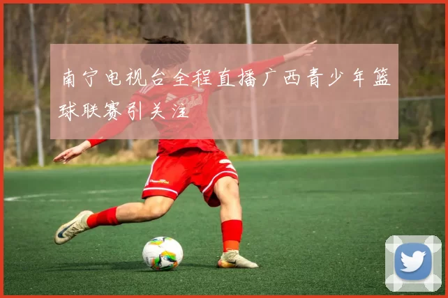 南宁电视台全程直播广西青少年篮球联赛引关注