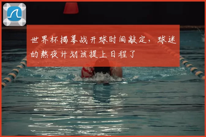 世界杯揭幕战开球时间敲定，球迷的熬夜计划该提上日程了