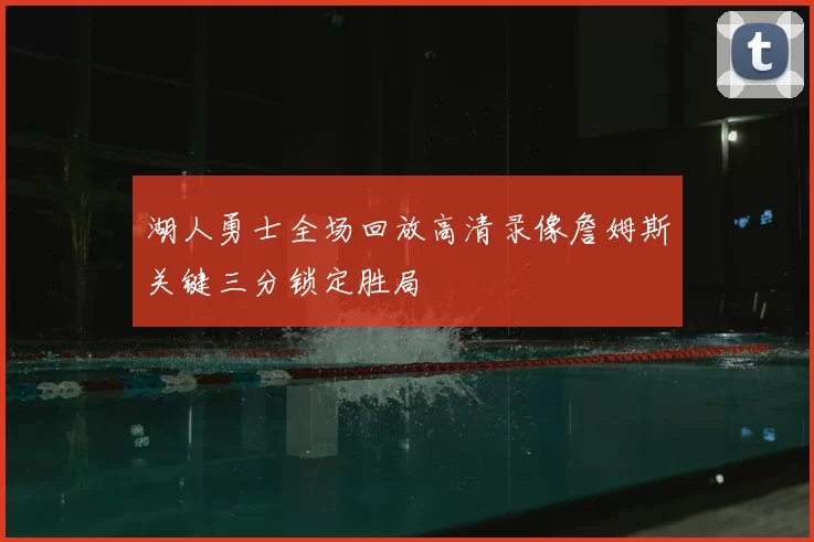湖人勇士全场回放高清录像詹姆斯关键三分锁定胜局