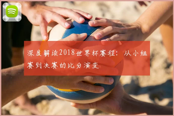 深度解读2018世界杯赛程：从小组赛到决赛的比分演变