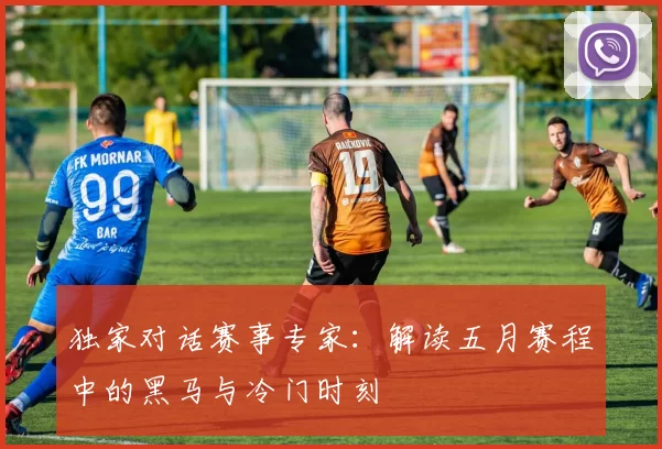 独家对话赛事专家：解读五月赛程中的黑马与冷门时刻