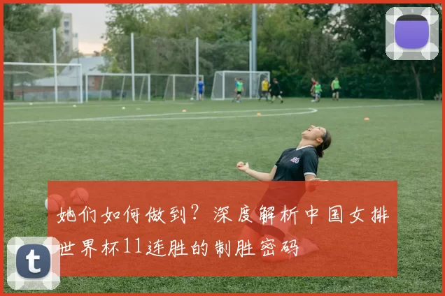 她们如何做到？深度解析中国女排世界杯11连胜的制胜密码