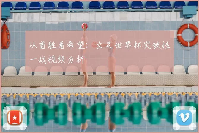 从首胜看希望：女足世界杯突破性一战视频分析