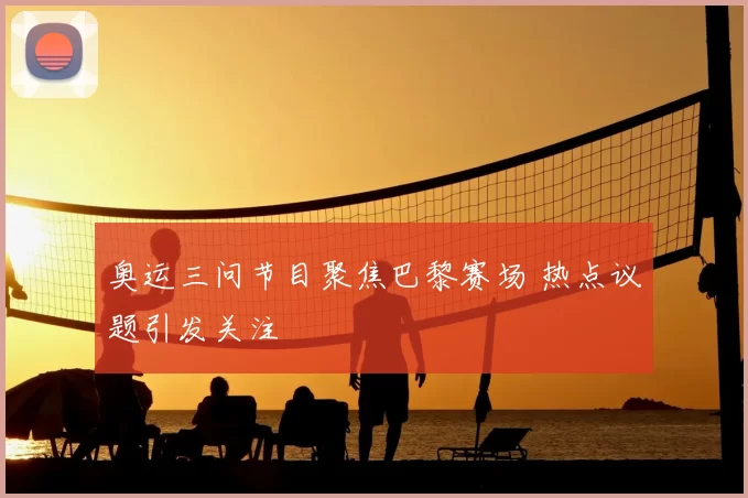 奥运三问节目聚焦巴黎赛场 热点议题引发关注
