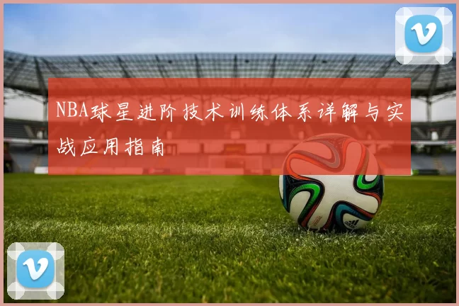 NBA球星进阶技术训练体系详解与实战应用指南
