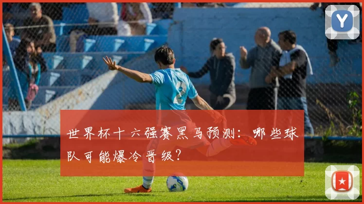 世界杯十六强赛黑马预测：哪些球队可能爆冷晋级？