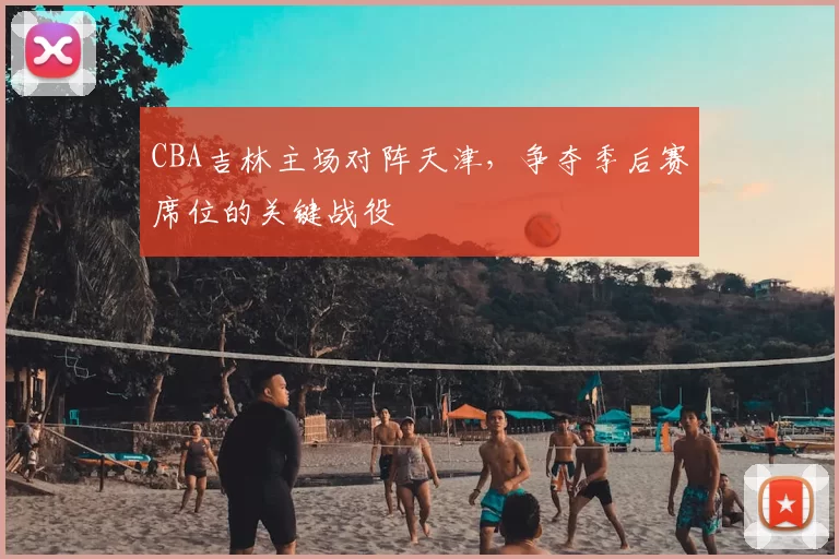 CBA吉林主场对阵天津,争夺季后赛席位的关键战役
