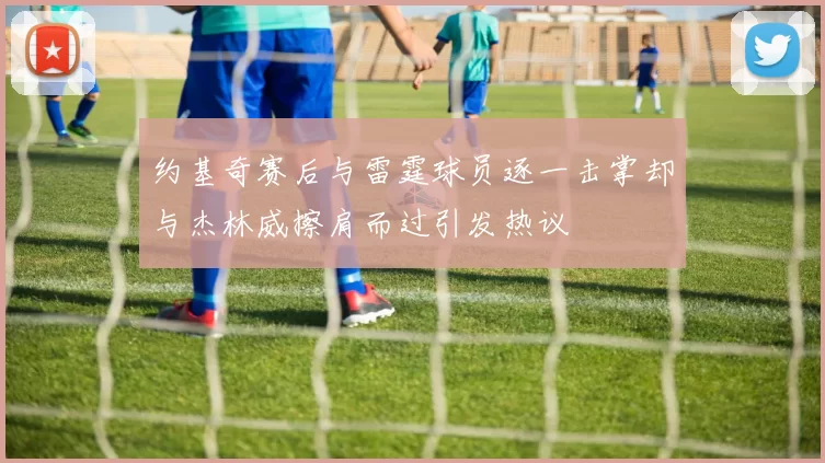 约基奇赛后与雷霆球员逐一击掌却与杰林威擦肩而过引发热议