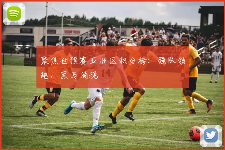 聚焦世预赛亚洲区积分榜：强队领跑，黑马涌现