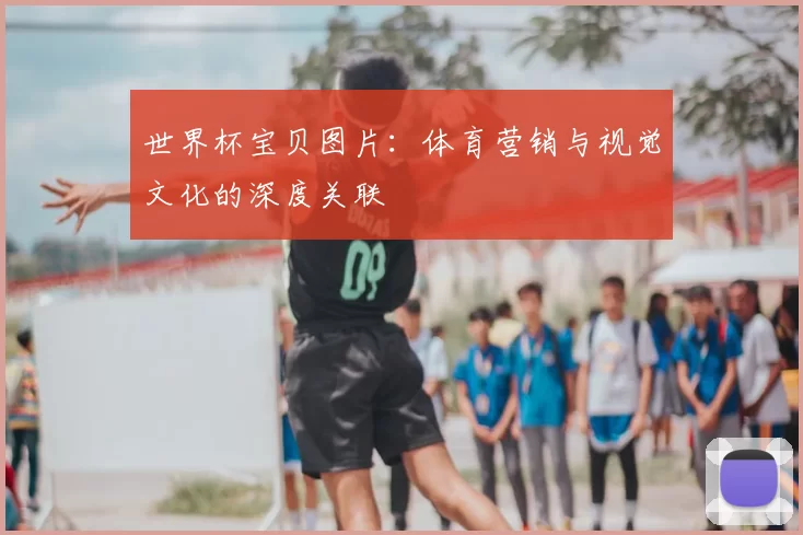 世界杯宝贝图片：体育营销与视觉文化的深度关联